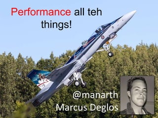 @manarth
Marcus Deglos
Performance all teh
things!
 