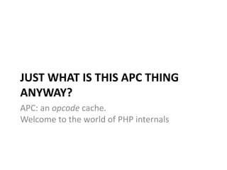 JUST WHAT IS THIS APC THING
ANYWAY?
APC: an opcode cache.
Welcome to the world of PHP internals
 