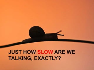 JUST HOW SLOW ARE WE
TALKING, EXACTLY?
 