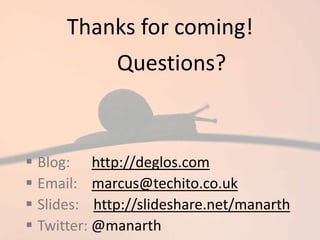 Thanks for coming!
 Blog: http://deglos.com
 Email: marcus@techito.co.uk
 Slides: http://slideshare.net/manarth
 Twitter: @manarth
Questions?
 