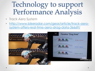 Technology to support
Performance Analysis
• Track Aero System
• http://www.bikeradar.com/gear/article/track-aero-
system-offers-real-time-aero-drag-data-36669/
 