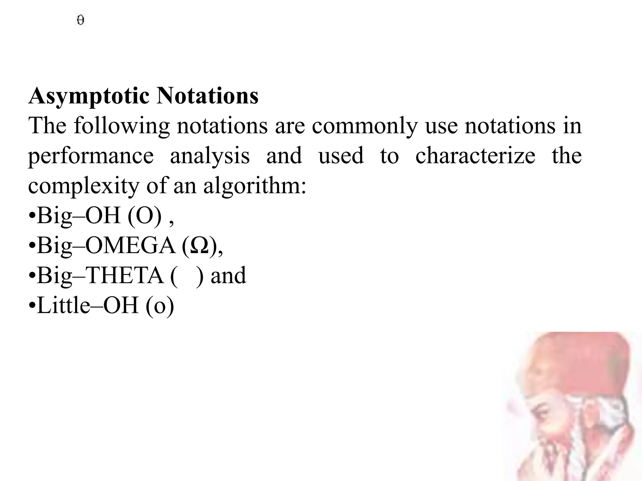 Asymptotic Notations
The following notations are commonly use notations in
performance analysis and used to characterize the
complexity of an algorithm:
•Big–OH (O) ,
•Big–OMEGA (Ω),
•Big–THETA ( ) and
•Little–OH (o)
 
