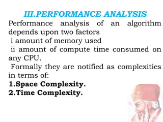 III.PERFORMANCE ANALYSIS
Performance analysis of an algorithm
depends upon two factors
i amount of memory used
ii amount of compute time consumed on
any CPU.
Formally they are notified as complexities
in terms of:
1.Space Complexity.
2.Time Complexity.
 