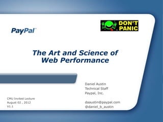 The Art and Science of
                   Web Performance


                              Daniel Austin
                              Technical Staff
                              Paypal, Inc.
CMU Invited Lecture
August 02 , 2012              daaustin@paypal.com
V1.1                          @daniel_b_austin
 