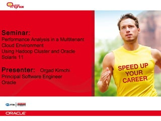 Seminar:

Performance Analysis in a Multitenant
Cloud Environment
Using Hadoop Cluster and Oracle
Solaris 11

Presenter:

Orgad Kimchi
Principal Software Engineer
Oracle

 