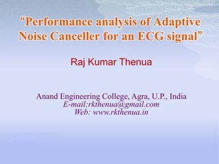 “Performance analysis of Adaptive
Noise Canceller for an ECG signal”

             Raj Kumar Thenua


   Anand Engineering College, Agra, U.P., India
          E-mail:rkthenua@gmail.com
             Web: www.rkthenua.in
 