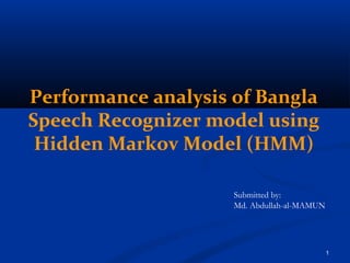 Performance analysis of Bangla
Speech Recognizer model using
Hidden Markov Model (HMM)
Submitted by:
Md. Abdullah-al-MAMUN
1
 