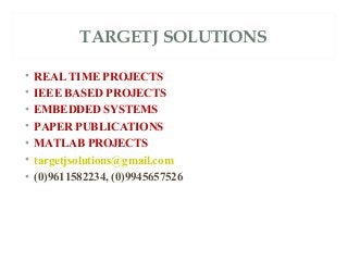 TARGETJ SOLUTIONS 
• REAL TIME PROJECTS 
• IEEE BASED PROJECTS 
• EMBEDDED SYSTEMS 
• PAPER PUBLICATIONS 
• MATLAB PROJECTS 
• targetjsolutions@gmail.com 
• (0)9611582234, (0)9945657526 
 