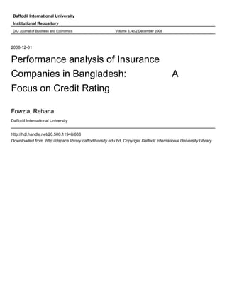 Daffodil International University
Institutional Repository
DIU Journal of Business and Economics Volume 3,No 2,December 2008
2008-12-01
Performance analysis of Insurance
Companies in Bangladesh: A
Focus on Credit Rating
Fowzia, Rehana
Daffodil International University
http://hdl.handle.net/20.500.11948/666
Downloaded from http://dspace.library.daffodilvarsity.edu.bd, Copyright Daffodil International University Library
 