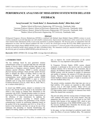 IJRET: International Journal of Research in Engineering and Technology eISSN: 2319-1163 | pISSN: 2321-7308 
__________________________________________________________________________________________ 
Volume: 03 Special Issue: 07 | May-2014, Available @ http://www.ijret.org 349 
PERFORMANCE ANALYSIS OF MISO-OFDM SYSTEM WITH DELAYED 
FEEDBACK 
Suraj Gawande1, K. Vinoth Babu2, G. Ramachandra Reddy3, Bibin Baby John4 
1Student, School of Electronics Engineering, VIT University, Tamilnadu, India 
2Assistant Professor (Senior), School of Electronics Engineering, VIT University, Tamilnadu, India 
3Dean and Professor (Senior), School of Electronics Engineering, VIT University, Tamilnadu, India 
4Student, School of Electronics Engineering, VIT University, Tamilnadu, India 
Abstract 
Orthogonal Frequency Division Multiplexing (OFDM) is combined with Multiple Input Multiple Output (MIMO) systems in recent 
wireless standards to provide high data rate with reliable communication. Improvement in performance of the system can be achieved 
when Channel State Information (CSI) is used at the transmitter to perform adaptation. The diversity gains are diminished when the 
adaptations are done with the delayed outdated CSI. Here we derive the closed-form average Bit Error Rate (BER) expression for 
Multiple Input Single Output (MISO)-OFDM system, as a function of correlation (  ) between perfect CSI and delayed CSI. Here, we 
develop an analytical model which explains the effect of feedback delay. The simulation results for analytical model also prove that 
the diversity gain of considered MISO-OFDM system decreases for . 
Keywords: MISO, OFDM, CSI, Average BER, Average Spectral efficiency. 
----------------------------------------------------------------------***------------------------------------------------------------------------ 
1. INTRODUCTION 
The key challenge faced by next generation wireless 
communication system is to provide high data rate with high 
Quality of Service (QoS). OFDM provides high speed data 
transmission in frequency selective channels which in turn 
enhances spectral efficiency. MIMO is another advanced 
physical layering technique which provides spatial diversity 
gains to mitigate the effects of fading. Hence to meet the 
mounting demands of high data rate with reliable 
communication, recent wireless standards combine OFDM 
and MIMO systems. MIMO-OFDM is used in wireless 
standards such as Long Term Evolution (LTE), Long Term 
Evolution-Advanced (LTE-A), IEEE 802.16, IEEE 802.11, 
etc. to achieve better QoS [1]. 
In closed loop MIMO system, channel is estimated at the 
receiver side and the CSI is fed back to the transmitter side 
which is also termed as Channel State Information at the 
transmitter side (CSIT). Through literature studies it is known 
that having CSI at transmitter side, leads to improvement in 
the efficiency of data transmission by updating the 
transmission parameters according to channel quality. 
Therefore, we can improve the performance of the wireless 
communication systems by performing adaptation based on 
the perfect CSI at the transmitter side [2,3] .i.e. If the CSI is 
known at the transmitter side then we can go for any of the 
techniques like precoding or transmit beamforming [4], 
adaptive bit loading, adaptive power loading and variable code 
rate, to improve the overall performance of the system. 
Therefore, it is very important to have perfect CSIT. 
In Frequency Division Duplex (FDD) system, channel 
estimation is performed at the receiver and via a dedicated 
feedback channel, CSI is fed back to the transmitter. But in 
practice, the feedback channel is band limited and in MIMO-OFDM 
systems, with the increase in number of subcarriers 
and number of antennas, the amount of CSI data also grows 
linearly. Therefore, when the data transmitted through the 
limited feedback channel increases, it leads to occurrence of 
non-zero feedback delay [5,6]. 
The present wireless standards offers high data rate even at 
high mobility. LTE systems are expected to offer reliable 
services even at 350 kmph mobility. While LTE-A are 
expected to offer reliable services even at 500 kmph mobility 
[7]. High mobility leads to reduction in coherence time which 
makes the channel time varying [8]. 
The non-zero delay and time varying nature of channel makes 
CSIT outdated with respect to the actual channel. Thus the 
adaptations that need to be carried out based on the CSIT 
become futile because of the outdated CSIT, which in turn 
degrades the performance of the MIMO-OFDM system. Thus 
the non-zero feedback delay diminishes the diversity gains 
offered by MIMO-OFDM system [9]. 
In this paper, we have developed an analytical model which 
states the effects of non-zero feedback delay. The analytical 
 1 
 