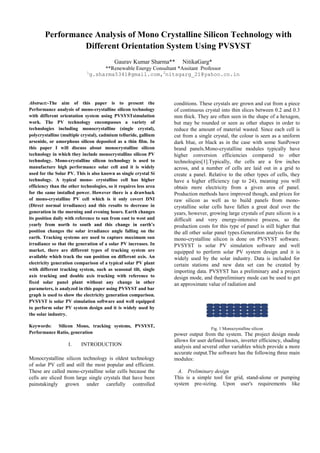 Performance Analysis of Mono Crystalline Silicon Technology with Different Orientation System Using PVSYST 
Abstract:-The aim of this paper is to present the Performance analysis of mono-crystalline silicon technology with different orientation system using PVSYSTsimulation work. The PV technology encompasses a variety of technologies including monocrystalline (single crystal), polycrystalline (multiple crystal), cadmium telluride, gallium arsenide, or amorphous silicon deposited as a thin film. In this paper I will discuss about monocrystalline silicon technology in which they include monocrystalline silicon PV technology. Mono-crystalline silicon technology is used to manufacture high performance solar cell and it is widely used for the Solar PV. This is also known as single crystal Si technology. A typical mono- crystalline cell has higher efficiency than the other technologies, so it requires less area for the same installed power. However there is a drawback of mono-crystalline PV cell which is it only covert DNI (Direct normal irradiance) and this results to decrease in generation in the morning and evening hours. Earth changes its position daily with reference to sun from east to west and yearly from north to south and this change in earth’s position changes the solar irradiance angle falling on the earth. Tracking systems are used to capture maximum sun irradiance so that the generation of a solar PV increases. In market, there are different types of tracking system are available which track the sun position on different axis. An electricity generation comparison of a typical solar PV plant with different tracking system, such as seasonal tilt, single axis tracking and double axis tracking with reference to fixed solar panel plant without any change in other parameters, is analyzed in this paper using PVSYST and bar graph is used to show the electricity generation comparison. PVSYST is solar PV simulation software and well equipped to perform solar PV system design and it is widely used by the solar industry. 
Keywords: Silicon Mono, tracking systems, PVSYST, Performance Ratio, generation 
I. INTRODUCTION Monocrystalline silicon technology is oldest technology of solar PV cell and still the most popular and efficient. These are called mono-crystalline solar cells because the cells are sliced from large single crystals that have been painstakingly grown under carefully controlled conditions. These crystals are grown and cut from a piece of continuous crystal into thin slices between 0.2 and 0.3 mm thick. They are often seen in the shape of a hexagon, but may be rounded or seen as other shapes in order to reduce the amount of material wasted. Since each cell is cut from a single crystal, the colour is seen as a uniform dark blue, or black as in the case with some SunPower brand panels.Mono-crystalline modules typically have higher conversion efficiencies compared to other technologies[1].Typically, the cells are a few inches across, and a number of cells are laid out in a grid to create a panel. Relative to the other types of cells, they have a higher efficiency (up to 24), meaning you will obtain more electricity from a given area of panel. Production methods have improved though, and prices for raw silicon as well as to build panels from mono- crystalline solar cells have fallen a great deal over the years, however, growing large crystals of pure silicon is a difficult and very energy-intensive process, so the production costs for this type of panel is still higher that the all other solar panel types.Generation analysis for the mono-crystalline silicon is done on PVSYST software. PVSYST is solar PV simulation software and well equipped to perform solar PV system design and it is widely used by the solar industry. Data is included for certain stations and new data set can be created by importing data. PVSYST has a preliminary and a project design mode, and thepreliminary mode can be used to get an approximate value of radiation and 
Fig. 1 Monocrystalline silicon 
power output from the system. The project design mode allows for user defined losses, inverter efficiency, shading analysis and several other variables which provide a more accurate output.The software has the following three main modules: 
A. Preliminary design 
This is a simple tool for grid, stand-alone or pumping system pre-sizing. Upon user's requirements like 
Gaurav Kumar Sharma** NitikaGarg* 
**Renewable Energy Consultant *Assitant Professor 
1g.sharma5341@gmail.com,2nitsgarg_21@yahoo.co.in 
 