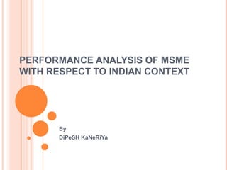 PERFORMANCE ANALYSIS OF MSME
WITH RESPECT TO INDIAN CONTEXT
By
DiPeSH KaNeRiYa
 