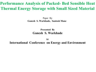 Performance Analysis of Packed- Bed Sensible Heat
Thermal Energy Storage with Small Sized Material
Paper By
Ganesh S. Warkhade, Santosh Mane
Presented By
Ganesh S. Warkhade
At
International Conference on Energy and Environment
 
