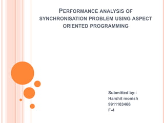 PERFORMANCE ANALYSIS OF
SYNCHRONISATION PROBLEM USING ASPECT
ORIENTED PROGRAMMING
Submitted by:-
Harshit monish
9911103466
F-4
 