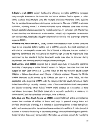 ENSC 427 Final Project!                                                        Hin Heng Chan
!                                                                                  301069874

of this project; however, only one type of trafﬁc was simulated in this project, so priority
control would not affect the performance of the network [7]. The MAC service class
deﬁnitions was deﬁned to be Gold/Silver/Bronze, and this model was used for the entire
simulations.

The other attributes were remained to their pre-deﬁned values, and the WiMAX
attributes are shown in Figure 3.




                                Figure 3. WiMAX Conﬁguration



2.2 Nodes Conﬁguration

As for the general conﬁguration, all four scenarios had the same conﬁguration for both
of the WiMAX base station and the WiMAX subscriber stations. The conﬁguration for
each of them are listed below.

2.2.1 WiMAX Base Station

Few key attributes were required to change in the WiMAX base station for the
simulations in OPNET to run. These parameters were antenna gain (dBi), maximum
transmission power (W), and the service class name under the classiﬁer deﬁnitions. For
the base station, the antenna gain was set to be 15 dBi, and the maximum transmission
power was set to be 10 W. Since there was only one type of trafﬁc, the service class
name could be any one of the three values: gold, silver, or bronze. In this project, silver
was chosen for the service class name. All other attributes were set as default and they
are demonstrated in Figure 4.


                                                                                          10
 