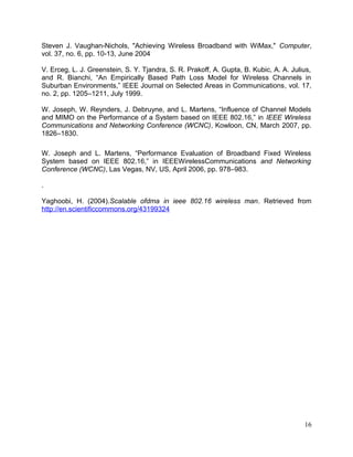 ENSC 427 Final Project!                                                      Hin Heng Chan
!                                                                                301069874

3.0 Discussion
The duration of the simulation for all four scenarios was 15 minutes. For the mobile
nodes (scenario 3 and scenario 4,) the subscriber stations would complete their pre-
deﬁned trajectory at the speed of 100 km/h in 10 minutes, then the nodes would stay at
their ﬁnal positions onward until the simulations have completed. The caller and callee
started to transmit and receive signals 100 seconds after the simulation has started;
therefore, simulated results would have a 100 seconds grace period at the beginning of
the simulation. The parameters that are most interesting in this project are throughput,
end-to-end delay, and MOS value. In all simulated results, dark blue line indicates the
ﬁrst scenario, red line represents the second scenario, green line indicates the third
scenario, and light blue line represents the fourth scenario.

3.1 Throughput

Figure 15 illustrates the throughput of the packets in all four scenarios.




                                    Figure 15. Throughput



                                                                                       16
 