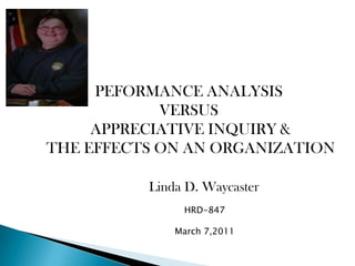 PEFORMANCE ANALYSIS  VERSUS  APPRECIATIVE INQUIRY & THE EFFECTS ON AN ORGANIZATION Linda D. Waycaster HRD-847 March 7,2011 
