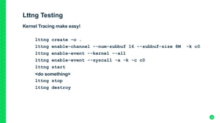 Lttng Testing
Kernel Tracing make easy!
lttng create –o .
lttng enable-channel --num-subbuf 16 --subbuf-size 8M -k c0
lttng enable-event --kernel --all
lttng enable-event --syscall -a -k -c c0
lttng start
<do something>
lttng stop
lttng destroy
20
 