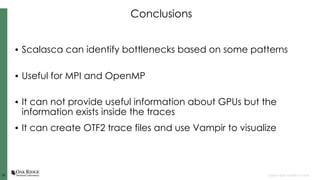 3939 Open slide master to edit
Conclusions
• Scalasca can identify bottlenecks based on some patterns
• Useful for MPI and OpenMP
• It can not provide useful information about GPUs but the
information exists inside the traces
• It can create OTF2 trace files and use Vampir to visualize
 