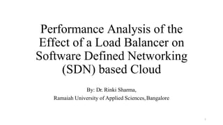 Performance Analysis of the
Effect of a Load Balancer on
Software Defined Networking
(SDN) based Cloud
By: Dr. Rinki Sharma,
Ramaiah University of Applied Sciences,Bangalore
1
 