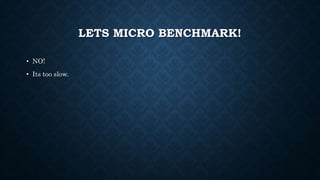 LETS MICRO BENCHMARK!
• NO!
• Its too slow.
 