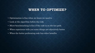 WHEN TO OPTIMIZE?
• Optimization is fine when we know we need to
• Look at the algorithm before the code
• Micro-benchmark...