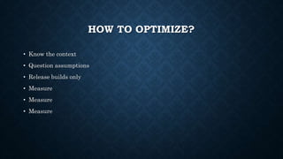 HOW TO OPTIMIZE?
• Know the context
• Question assumptions
• Release builds only
• Measure
• Measure
• Measure
 