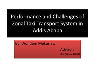 Performance and Challenges of
Zonal Taxi Transport System in
         Addis Ababa

 By: Wondem Mekuriaw
                       Advisor:
                       Bamlaku A. (Ph.D)
 