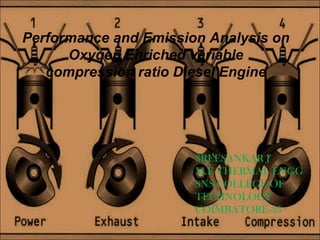 Performance and Emission Analysis on 
Oxygen Enriched variable 
compression ratio Diesel Engine 
SREESANKAR J 
M.E THERMAL ENGG 
SNS COLLEGE OF 
TECHNOLOGY 
COIMBATORE-35 
 