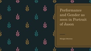 Performance
and Gender as
seen in Portrait
of Jason
Morgan Moreno
 