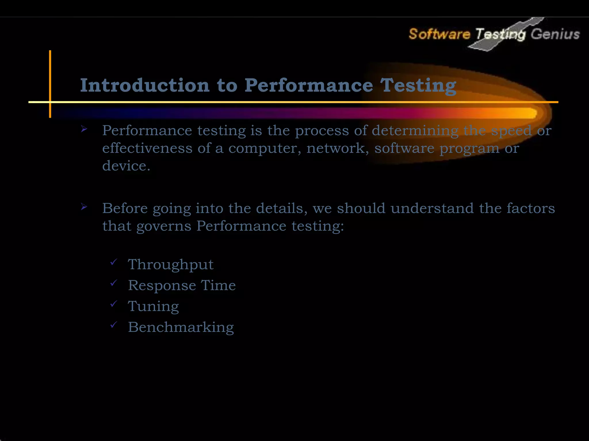 Introduction to Performance Testing  Performance testing is the process of determining the speed or effectiveness of a computer, network, software program or device.  Before going into the details, we should understand the factors that governs Performance testing:  Throughput  Response Time  Tuning  Benchmarking 