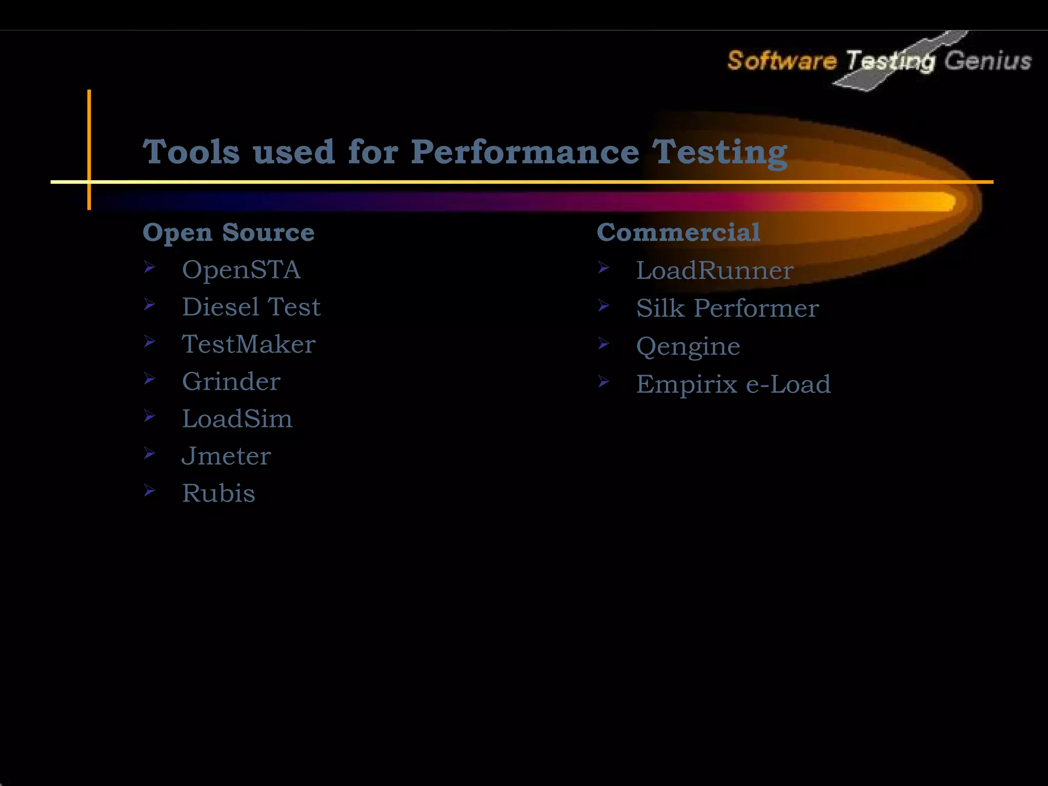 Tools used for Performance Testing Open Source Commercial  OpenSTA  LoadRunner  Diesel Test  Silk Performer  TestMaker  Qengine  Grinder  Empirix e-Load  LoadSim  Jmeter  Rubis 