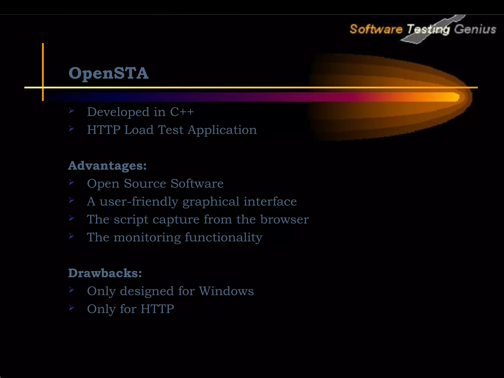 OpenSTA  Developed in C++  HTTP Load Test Application Advantages:  Open Source Software  A user-friendly graphical interface  The script capture from the browser  The monitoring functionality Drawbacks:  Only designed for Windows  Only for HTTP 