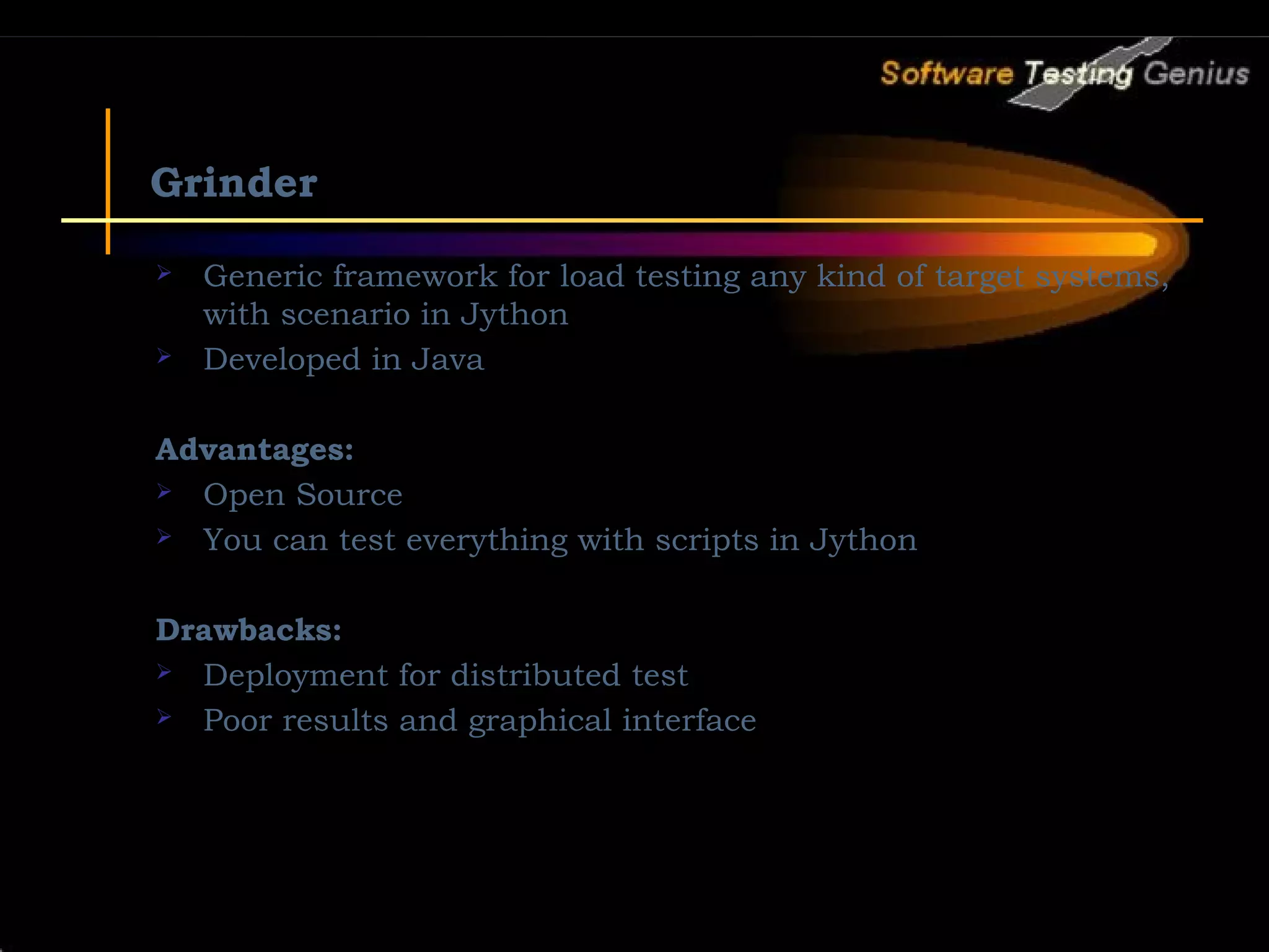 Grinder  Generic framework for load testing any kind of target systems, with scenario in Jython  Developed in Java Advantages:  Open Source  You can test everything with scripts in Jython Drawbacks:  Deployment for distributed test  Poor results and graphical interface 