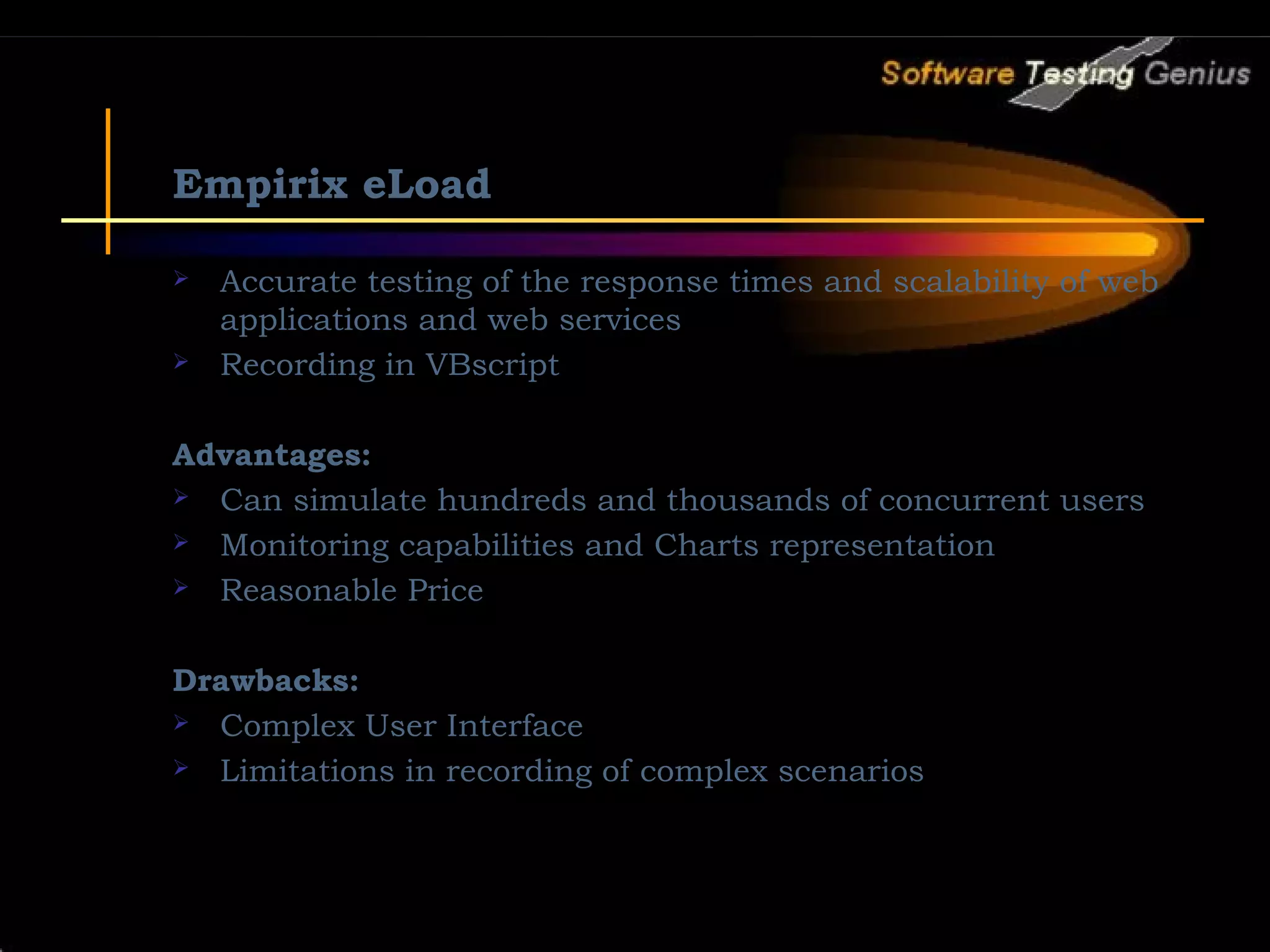 Empirix eLoad  Accurate testing of the response times and scalability of web applications and web services  Recording in VBscript Advantages:  Can simulate hundreds and thousands of concurrent users  Monitoring capabilities and Charts representation  Reasonable Price Drawbacks:  Complex User Interface  Limitations in recording of complex scenarios 