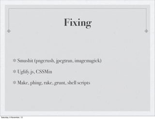 Fixing

Smushit (pngcrush, jpegtran, imagemagick)
Uglify.js, CSSMin
Make, phing, rake, grunt, shell scripts

Saturday, 9 November, 13

 