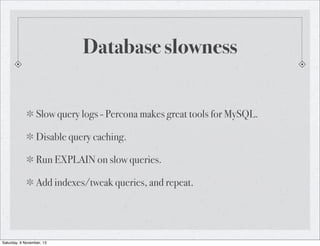 Database slowness
Slow query logs - Percona makes great tools for MySQL.
Disable query caching.
Run EXPLAIN on slow queries.
Add indexes/tweak queries, and repeat.

Saturday, 9 November, 13

 
