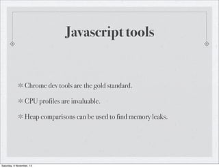 Javascript tools

Chrome dev tools are the gold standard.
CPU profiles are invaluable.
Heap comparisons can be used to fin...