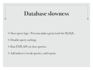 Database slowness
Slow query logs - Percona makes great tools for MySQL.
Disable query caching.
Run EXPLAIN on slow queries.
Add indexes/tweak queries, and repeat.
 