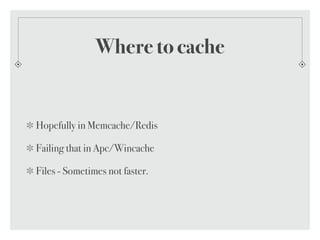 Where to cache
Hopefully in Memcache/Redis
Failing that in Apc/Wincache
Files - Sometimes not faster.
 