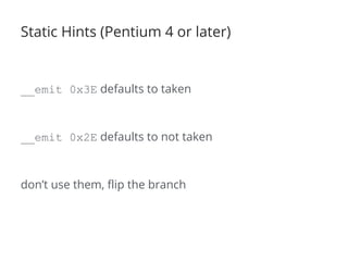 Static Hints (Pentium 4 or later)
__emit 0x3E defaults to taken
__emit 0x2E defaults to not taken
don’t use them, flip the branch
 