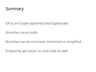 Summary
CPUs are Super-pipelined and Superscalar
Branches cause stalls
Branches can be removed, minimised or simplified
Frequently get easier to read code as well
 