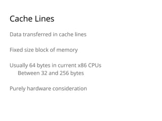 Cache Lines
Data transferred in cache lines
Fixed size block of memory
Usually 64 bytes in current x86 CPUs
Between 32 and 256 bytes
Purely hardware consideration
 