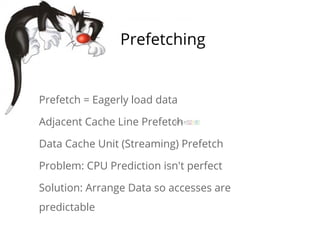 Prefetch = Eagerly load data
Adjacent Cache Line Prefetch
Data Cache Unit (Streaming) Prefetch
Problem: CPU Prediction isn't perfect
Solution: Arrange Data so accesses are
predictable
Prefetching
 