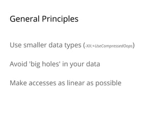 General Principles
Use smaller data types (-XX:+UseCompressedOops)
Avoid 'big holes' in your data
Make accesses as linear as possible
 