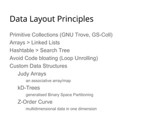 Primitive Collections (GNU Trove, GS-Coll)
Arrays > Linked Lists
Hashtable > Search Tree
Avoid Code bloating (Loop Unrolling)
Custom Data Structures
Judy Arrays
an associative array/map
kD-Trees
generalised Binary Space Partitioning
Z-Order Curve
multidimensional data in one dimension
Data Layout Principles
 