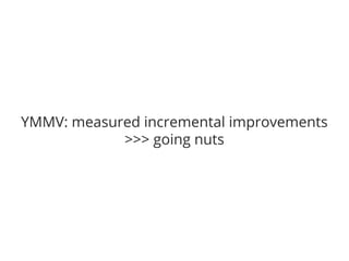 YMMV: measured incremental improvements
>>> going nuts
 