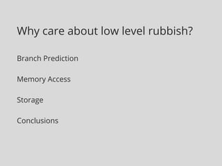 Why care about low level rubbish? 
Branch Prediction 
Memory Access 
Storage 
Conclusions 
 