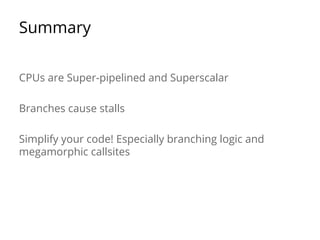 Summary 
CPUs are Super-pipelined and Superscalar 
Branches cause stalls 
Simplify your code! Especially branching logic and 
megamorphic callsites 
 