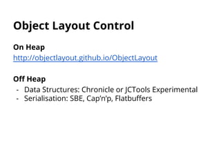 Object Layout Control 
On Heap 
http://objectlayout.github.io/ObjectLayout 
Off Heap 
- Data Structures: Chronicle or JCTools Experimental 
- Serialisation: SBE, Cap’n’p, Flatbuffers 
 